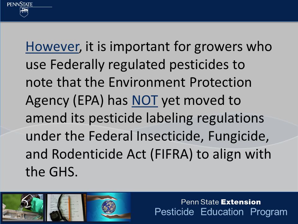 Pesticide Education Program However, it is important for growers who use Federally regulated pesticides to note that the Environment Protection Agency (EPA) has NOT yet moved to amend its pesticide labeling regulations under the Federal Insecticide, Fungicide, and Rodenticide Act (FIFRA) to align with the GHS.
