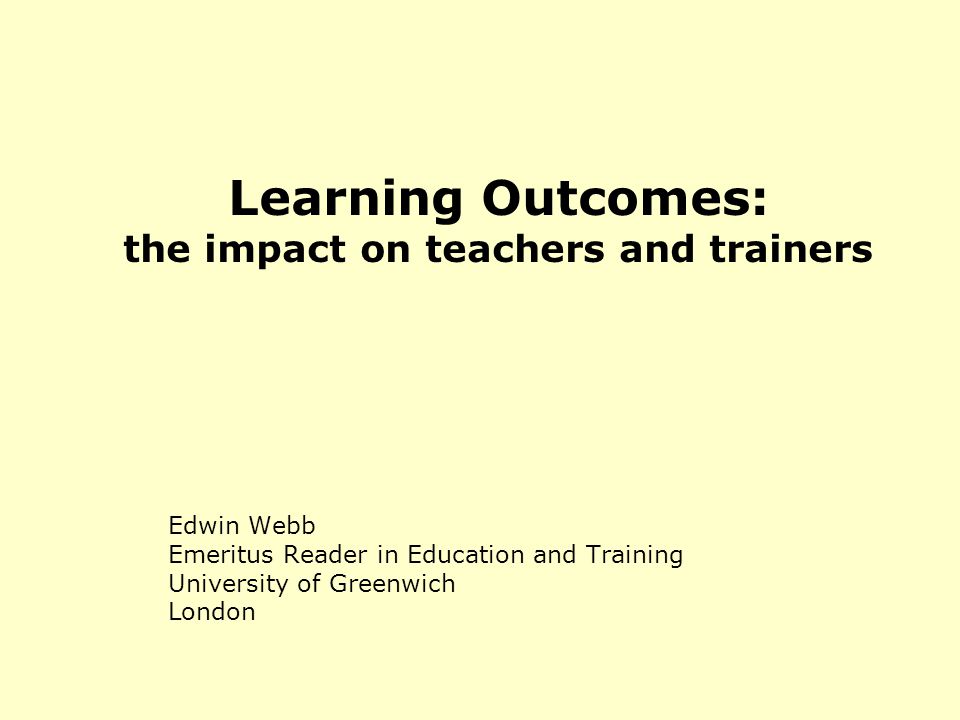 Learning Outcomes: the impact on teachers and trainers Edwin Webb Emeritus Reader in Education and Training University of Greenwich London