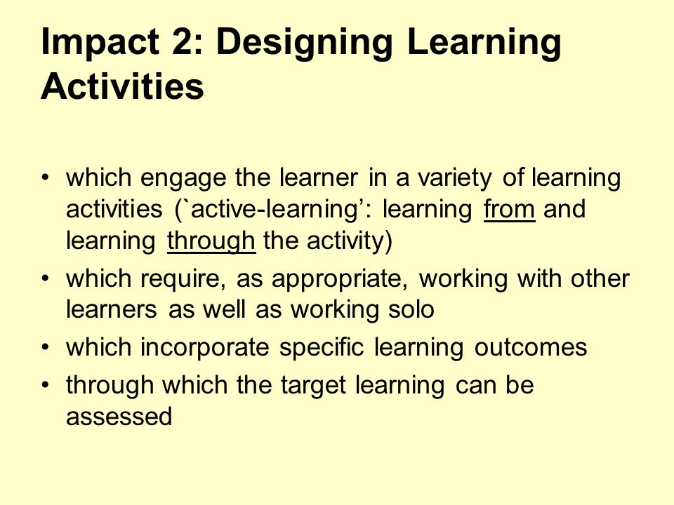 Impact 2: Designing Learning Activities which engage the learner in a variety of learning activities (`active-learning’: learning from and learning through the activity) which require, as appropriate, working with other learners as well as working solo which incorporate specific learning outcomes through which the target learning can be assessed