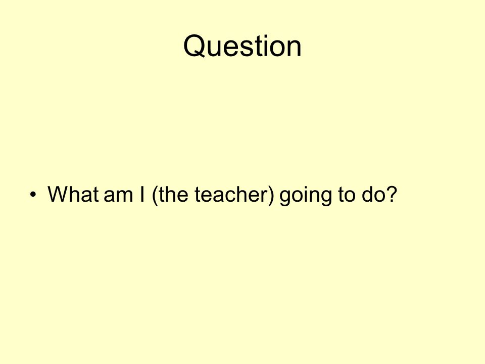 Question What am I (the teacher) going to do