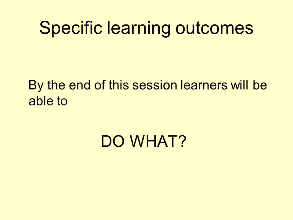 Specific learning outcomes By the end of this session learners will be able to DO WHAT