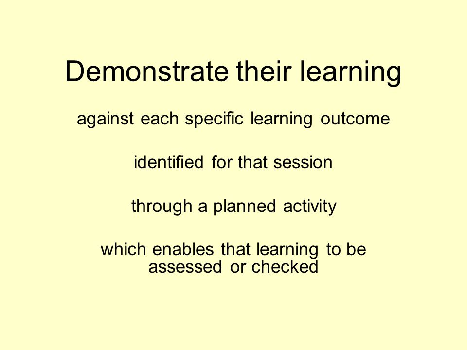 Demonstrate their learning against each specific learning outcome identified for that session through a planned activity which enables that learning to be assessed or checked