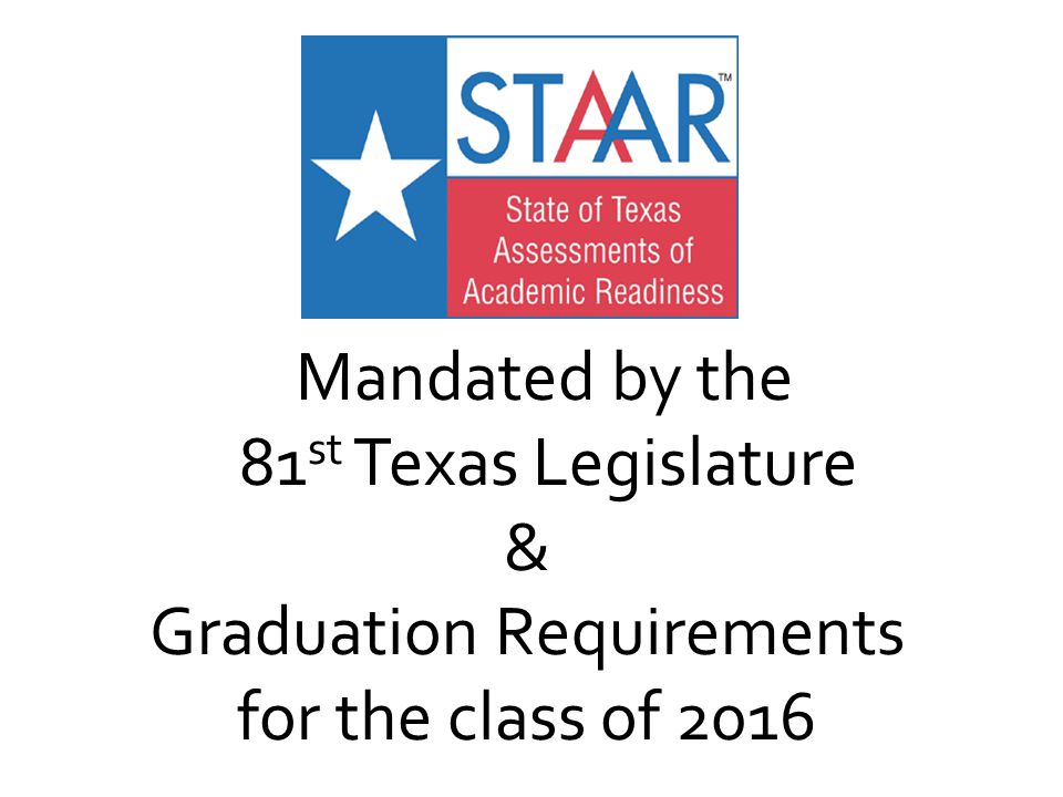 Mandated by the 81 st Texas Legislature & Graduation Requirements for the class of 2016