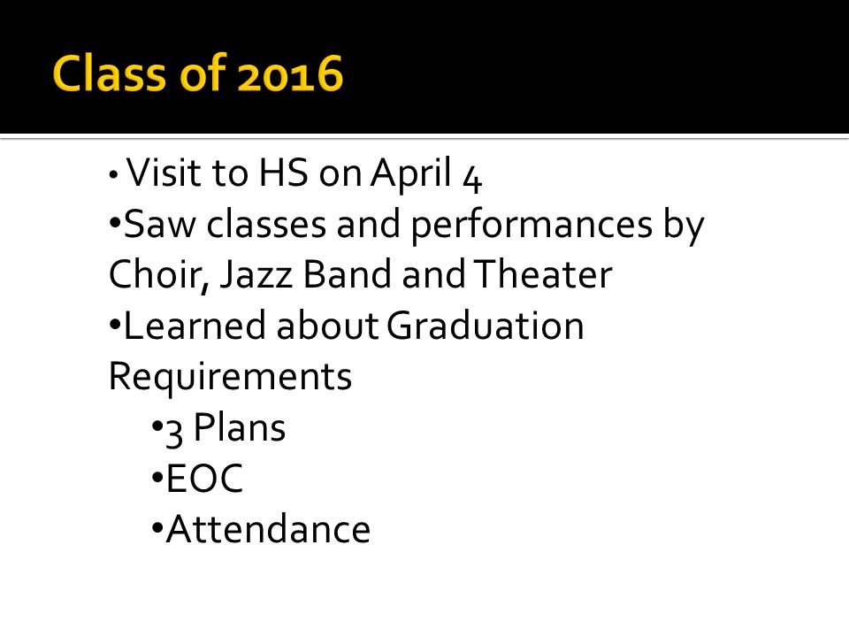 Class of 2016 Visit to HS on April 4 Saw classes and performances by Choir, Jazz Band and Theater Learned about Graduation Requirements 3 Plans EOC Attendance