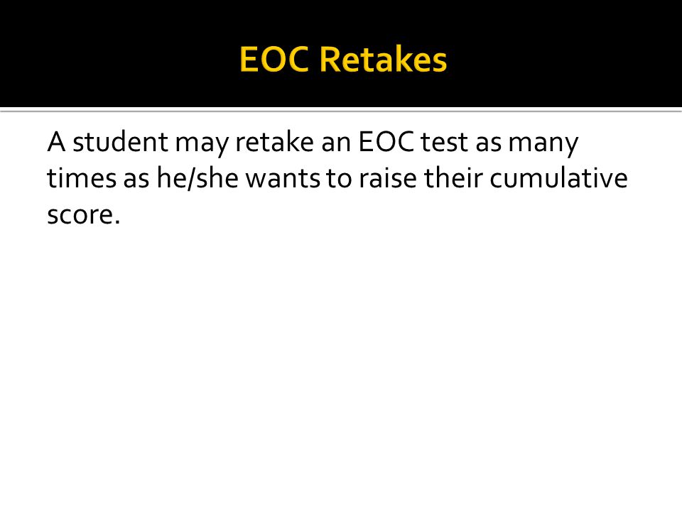 A student may retake an EOC test as many times as he/she wants to raise their cumulative score.