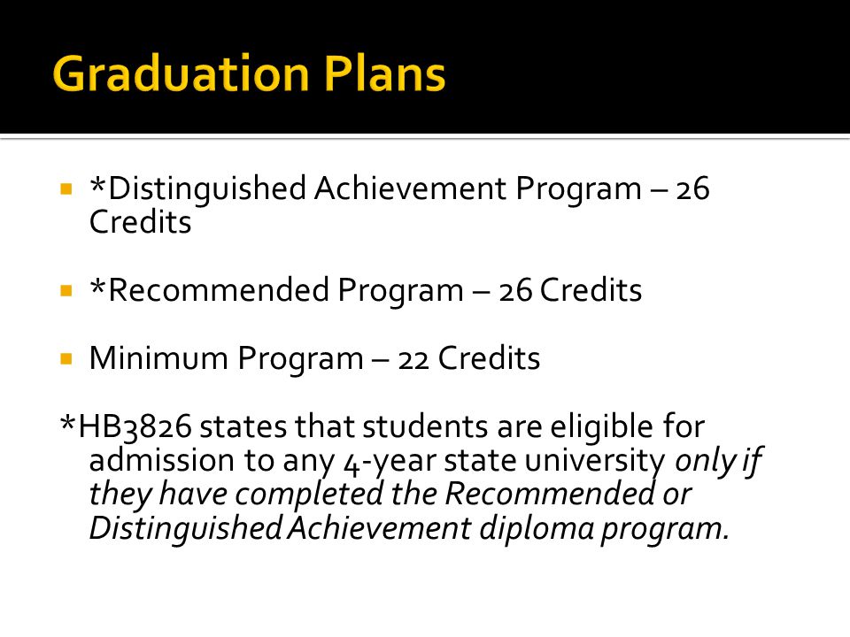  *Distinguished Achievement Program – 26 Credits  *Recommended Program – 26 Credits  Minimum Program – 22 Credits *HB3826 states that students are eligible for admission to any 4-year state university only if they have completed the Recommended or Distinguished Achievement diploma program.
