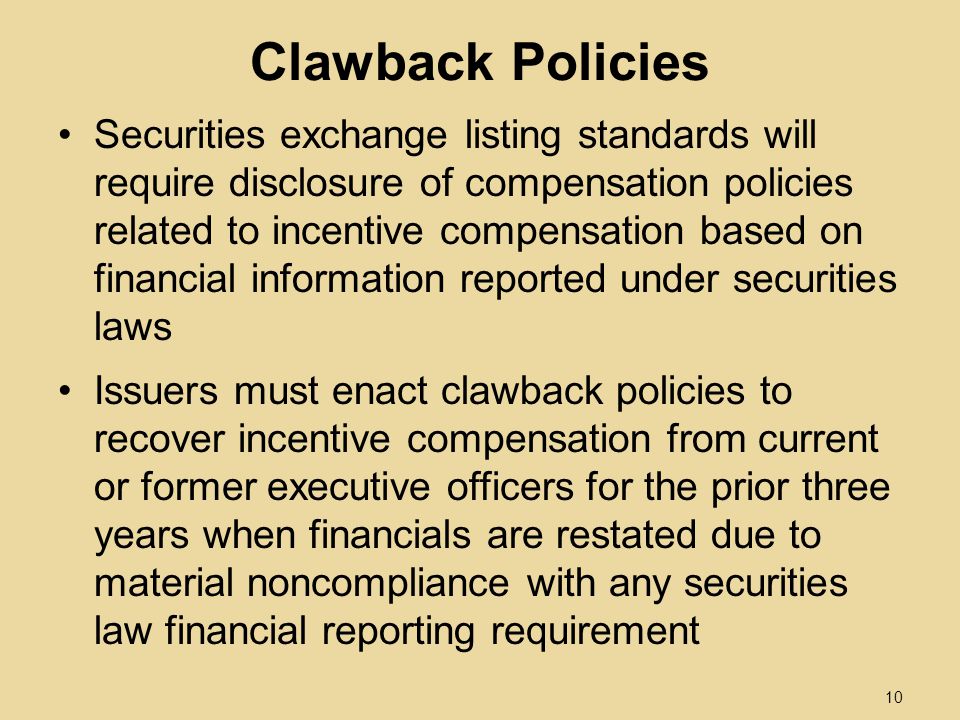Clawback Policies Securities exchange listing standards will require disclosure of compensation policies related to incentive compensation based on financial information reported under securities laws Issuers must enact clawback policies to recover incentive compensation from current or former executive officers for the prior three years when financials are restated due to material noncompliance with any securities law financial reporting requirement 10