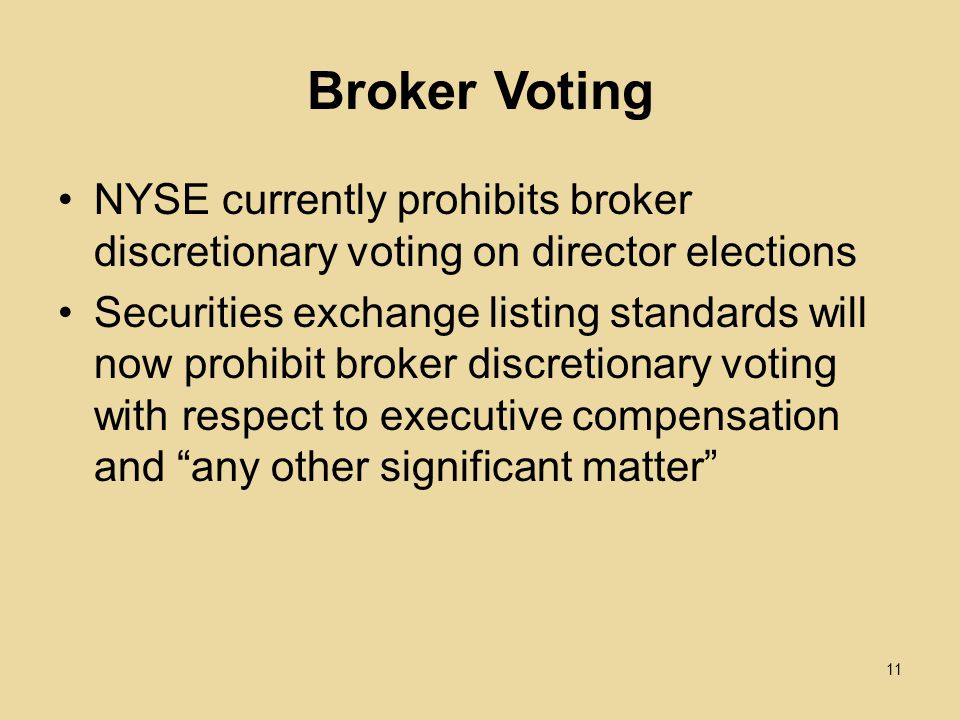 Broker Voting NYSE currently prohibits broker discretionary voting on director elections Securities exchange listing standards will now prohibit broker discretionary voting with respect to executive compensation and any other significant matter 11