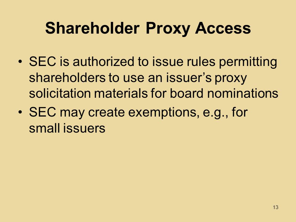 Shareholder Proxy Access SEC is authorized to issue rules permitting shareholders to use an issuer’s proxy solicitation materials for board nominations SEC may create exemptions, e.g., for small issuers 13