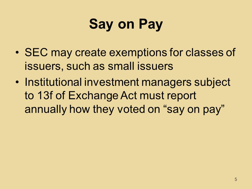 Say on Pay SEC may create exemptions for classes of issuers, such as small issuers Institutional investment managers subject to 13f of Exchange Act must report annually how they voted on say on pay 5