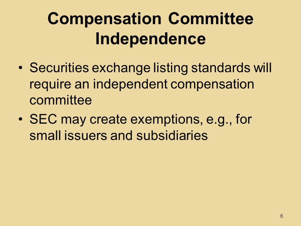 Compensation Committee Independence Securities exchange listing standards will require an independent compensation committee SEC may create exemptions, e.g., for small issuers and subsidiaries 6