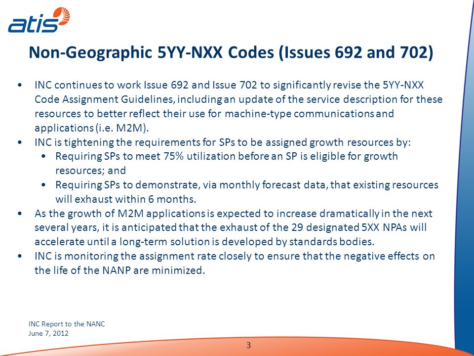 INC Report to the NANC June 7, Non-Geographic 5YY-NXX Codes (Issues 692 and 702) INC continues to work Issue 692 and Issue 702 to significantly revise the 5YY-NXX Code Assignment Guidelines, including an update of the service description for these resources to better reflect their use for machine-type communications and applications (i.e.