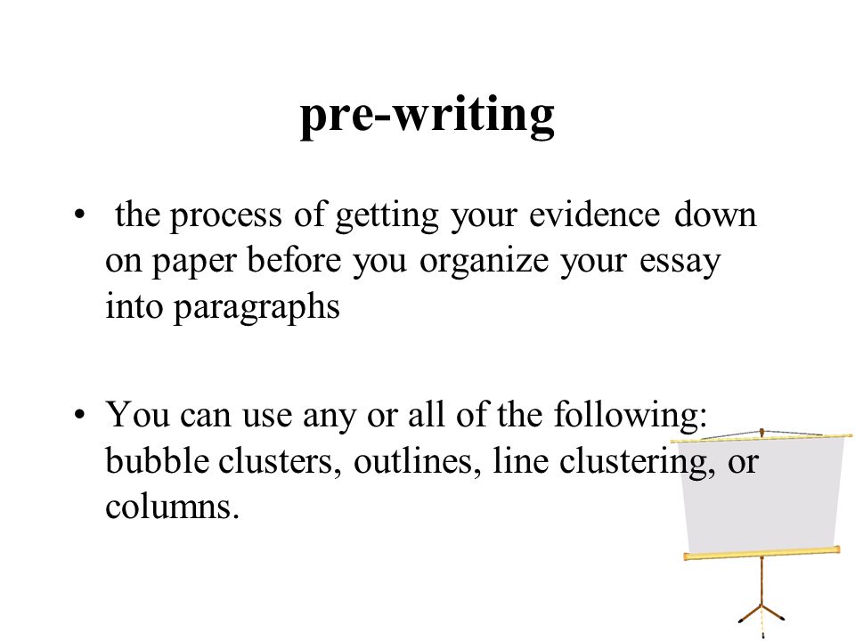 pre-writing the process of getting your evidence down on paper before you organize your essay into paragraphs You can use any or all of the following: bubble clusters, outlines, line clustering, or columns.