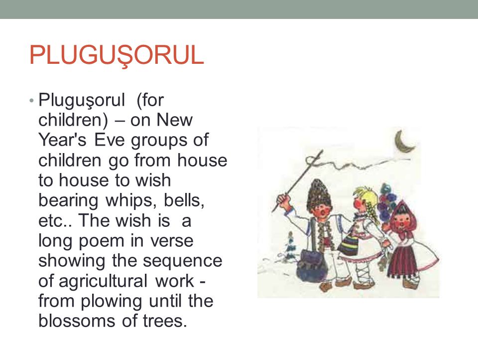 PLUGUŞORUL Pluguşorul (for children) – on New Year s Eve groups of children go from house to house to wish bearing whips, bells, etc..