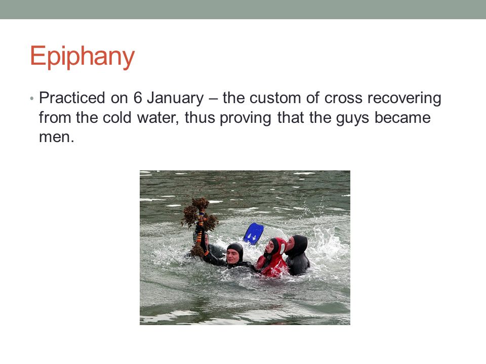 Epiphany Practiced on 6 January – the custom of cross recovering from the cold water, thus proving that the guys became men.
