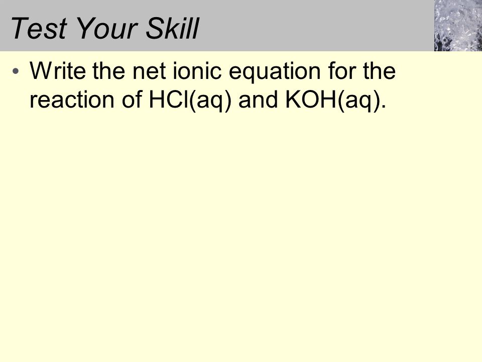 Test Your Skill Write the net ionic equation for the reaction of HCl(aq) and KOH(aq).