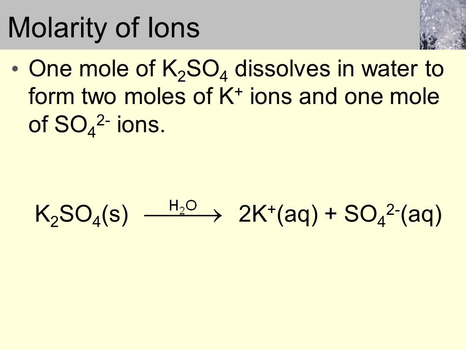 Molarity of Ions One mole of K 2 SO 4 dissolves in water to form two moles of K + ions and one mole of SO 4 2- ions.