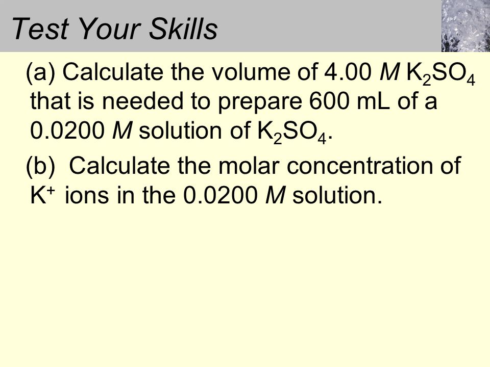 Test Your Skills (a) Calculate the volume of 4.00 M K 2 SO 4 that is needed to prepare 600 mL of a M solution of K 2 SO 4.