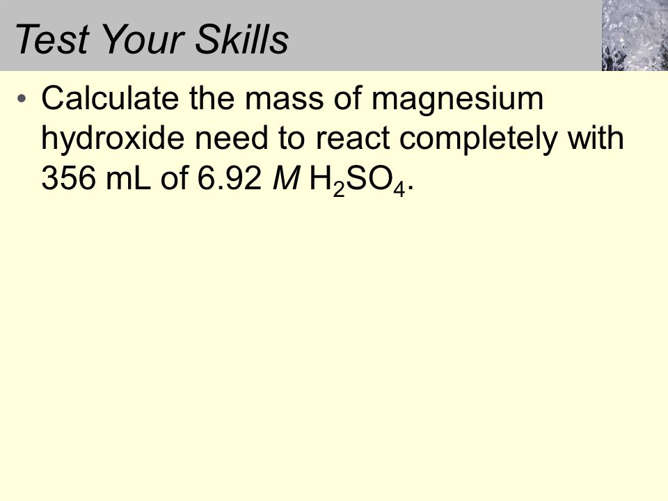 Test Your Skills Calculate the mass of magnesium hydroxide need to react completely with 356 mL of 6.92 M H 2 SO 4.