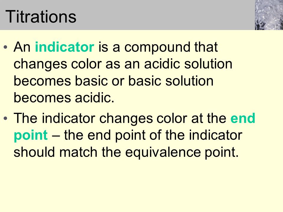 Titrations An indicator is a compound that changes color as an acidic solution becomes basic or basic solution becomes acidic.
