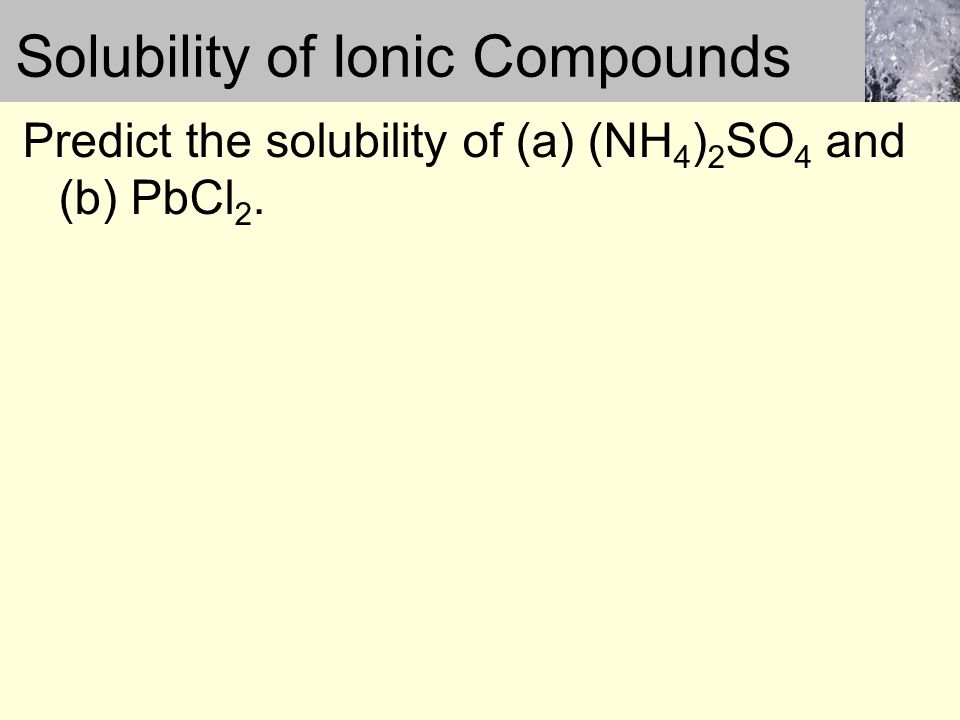 Solubility of Ionic Compounds Predict the solubility of (a) (NH 4 ) 2 SO 4 and (b) PbCl 2.