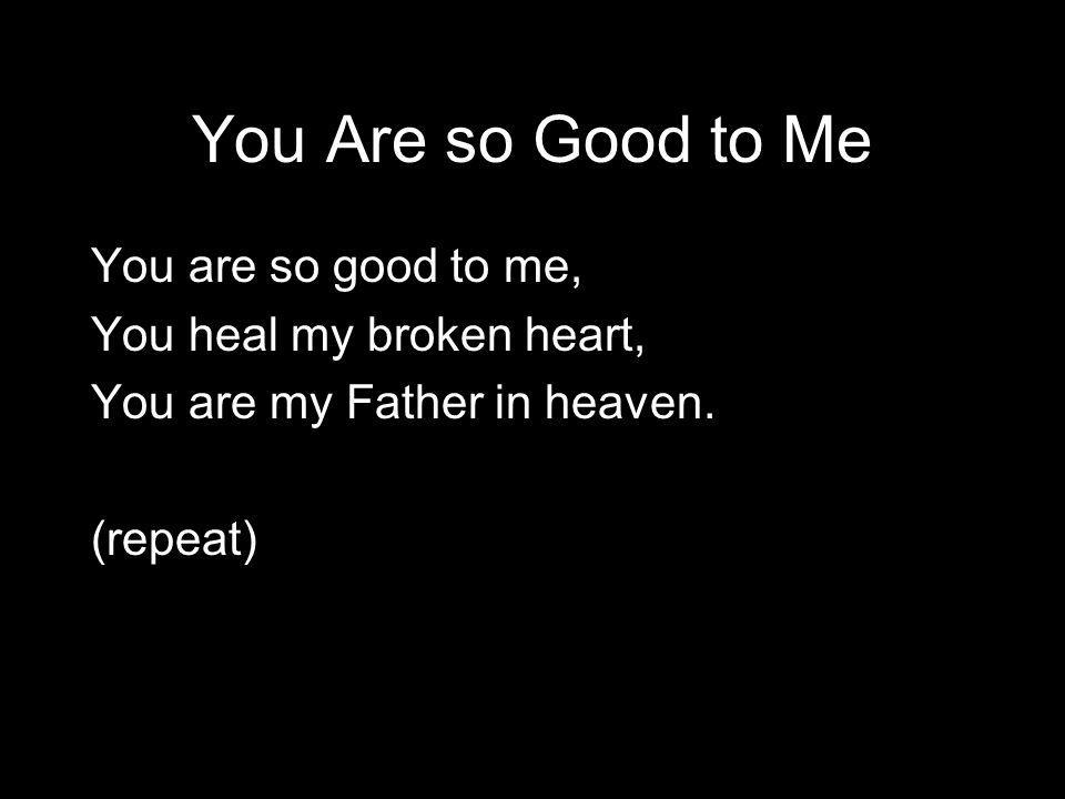 You Are so Good to Me You are so good to me, You heal my broken heart, You are my Father in heaven.