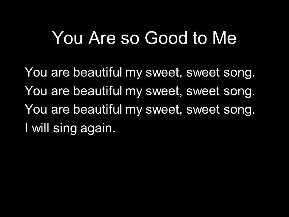 You Are so Good to Me You are beautiful my sweet, sweet song. I will sing again.