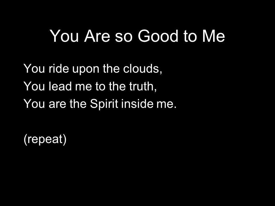 You Are so Good to Me You ride upon the clouds, You lead me to the truth, You are the Spirit inside me.