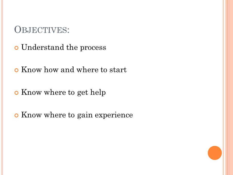 O BJECTIVES : Understand the process Know how and where to start Know where to get help Know where to gain experience