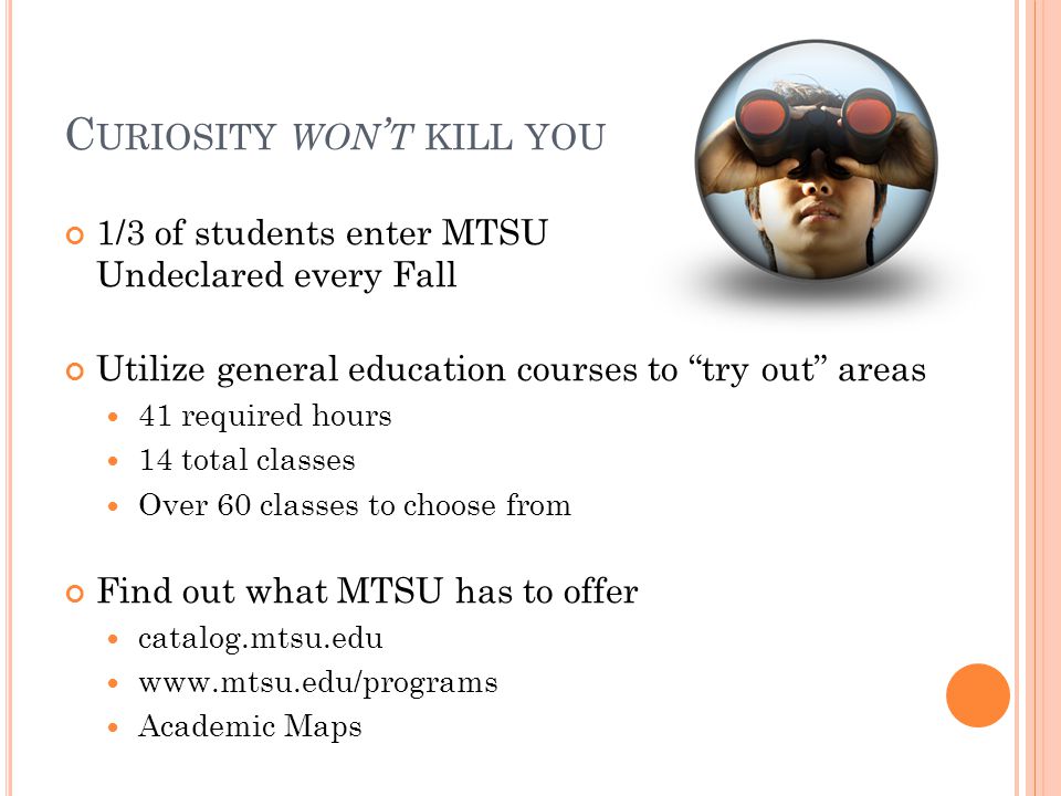 C URIOSITY WON ’ T KILL YOU 1/3 of students enter MTSU Undeclared every Fall Utilize general education courses to try out areas 41 required hours 14 total classes Over 60 classes to choose from Find out what MTSU has to offer catalog.mtsu.edu   Academic Maps