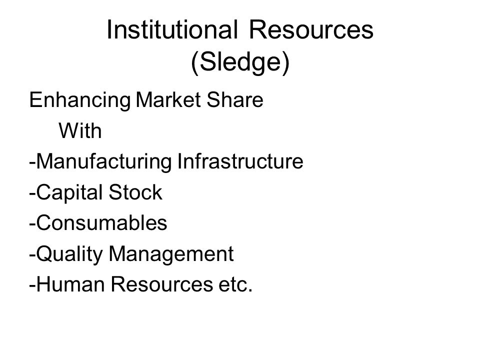 Institutional Resources (Sledge) Enhancing Market Share With -Manufacturing Infrastructure -Capital Stock -Consumables -Quality Management -Human Resources etc.
