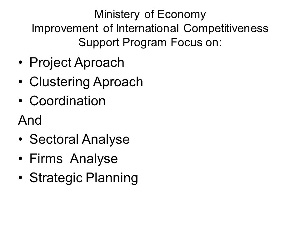 Ministery of Economy Improvement of International Competitiveness Support Program Focus on: Project Aproach Clustering Aproach Coordination And Sectoral Analyse Firms Analyse Strategic Planning
