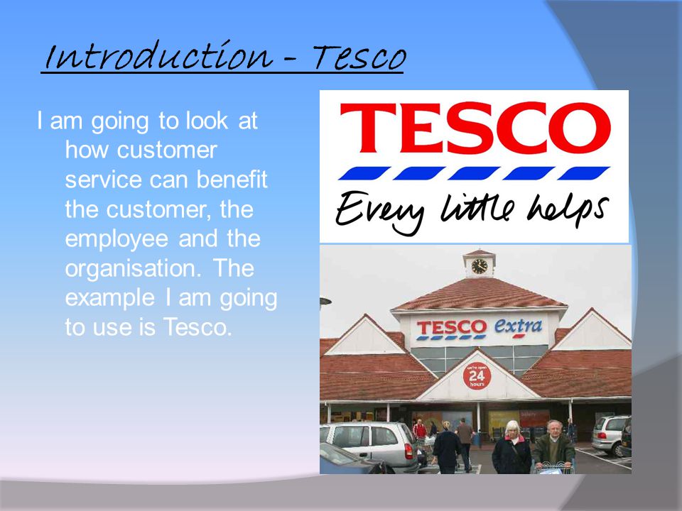Introduction - Tesco I am going to look at how customer service can benefit the customer, the employee and the organisation.
