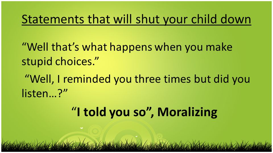 Statements that will shut your child down Well that’s what happens when you make stupid choices. Well, I reminded you three times but did you listen… I told you so , Moralizing