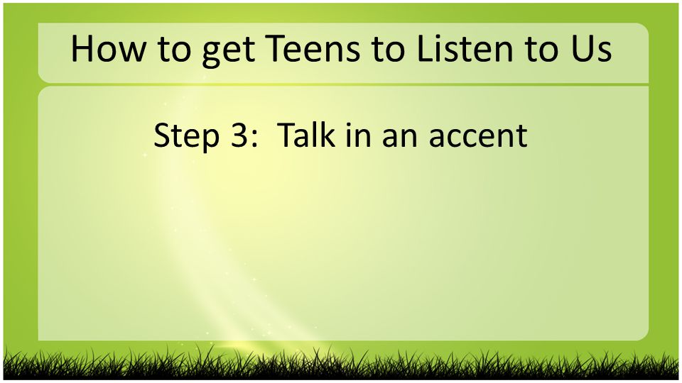 How to get Teens to Listen to Us Step 3: Talk in an accent