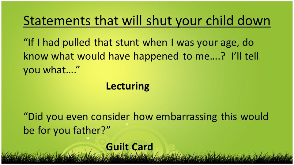 Statements that will shut your child down If I had pulled that stunt when I was your age, do know what would have happened to me…..