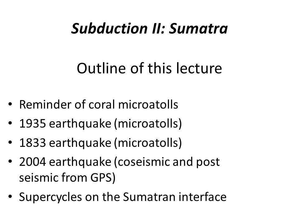 Subduction II: Sumatra Outline of this lecture Reminder of coral microatolls 1935 earthquake (microatolls) 1833 earthquake (microatolls) 2004 earthquake (coseismic and post seismic from GPS) Supercycles on the Sumatran interface