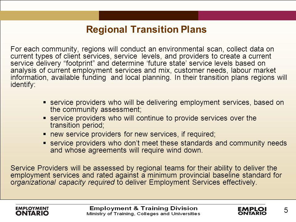 5 Regional Transition Plans For each community, regions will conduct an environmental scan, collect data on current types of client services, service levels, and providers to create a current service delivery footprint and determine ‘future state’ service levels based on analysis of current employment services and mix, customer needs, labour market information, available funding and local planning.