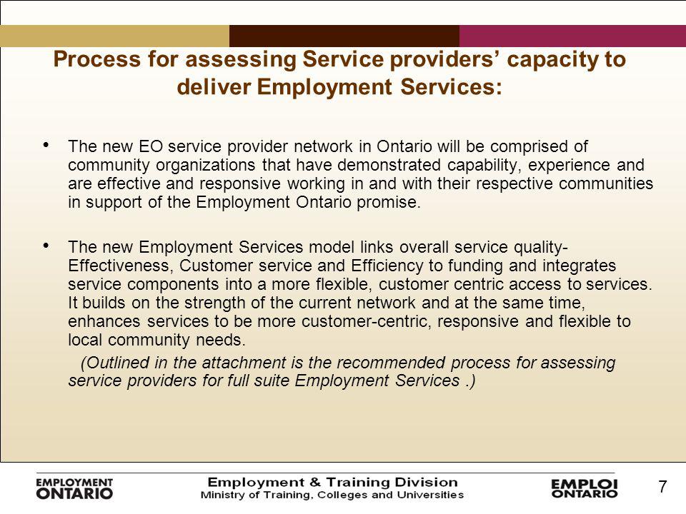 7 Process for assessing Service providers’ capacity to deliver Employment Services: The new EO service provider network in Ontario will be comprised of community organizations that have demonstrated capability, experience and are effective and responsive working in and with their respective communities in support of the Employment Ontario promise.