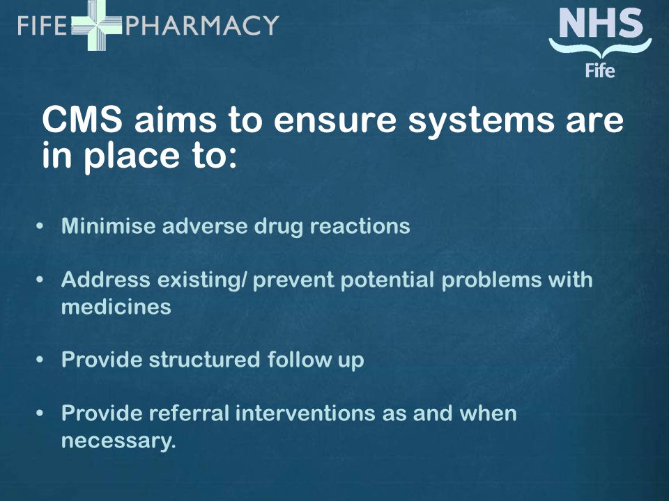 CMS aims to ensure systems are in place to: Minimise adverse drug reactions Address existing/ prevent potential problems with medicines Provide structured follow up Provide referral interventions as and when necessary.