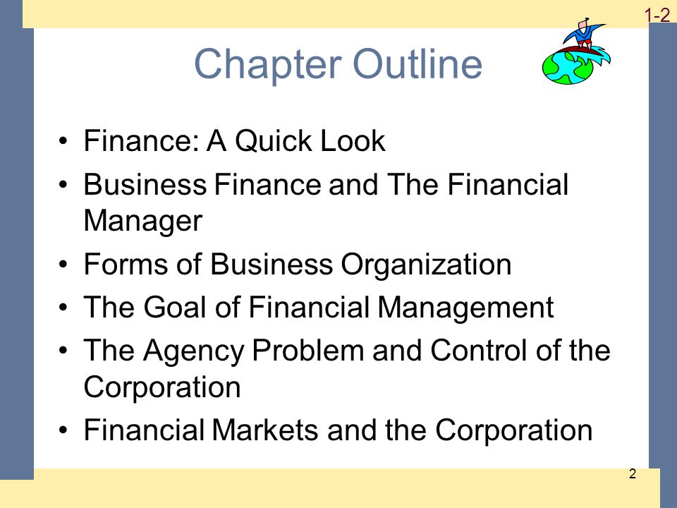 1-2 2 Chapter Outline Finance: A Quick Look Business Finance and The Financial Manager Forms of Business Organization The Goal of Financial Management The Agency Problem and Control of the Corporation Financial Markets and the Corporation