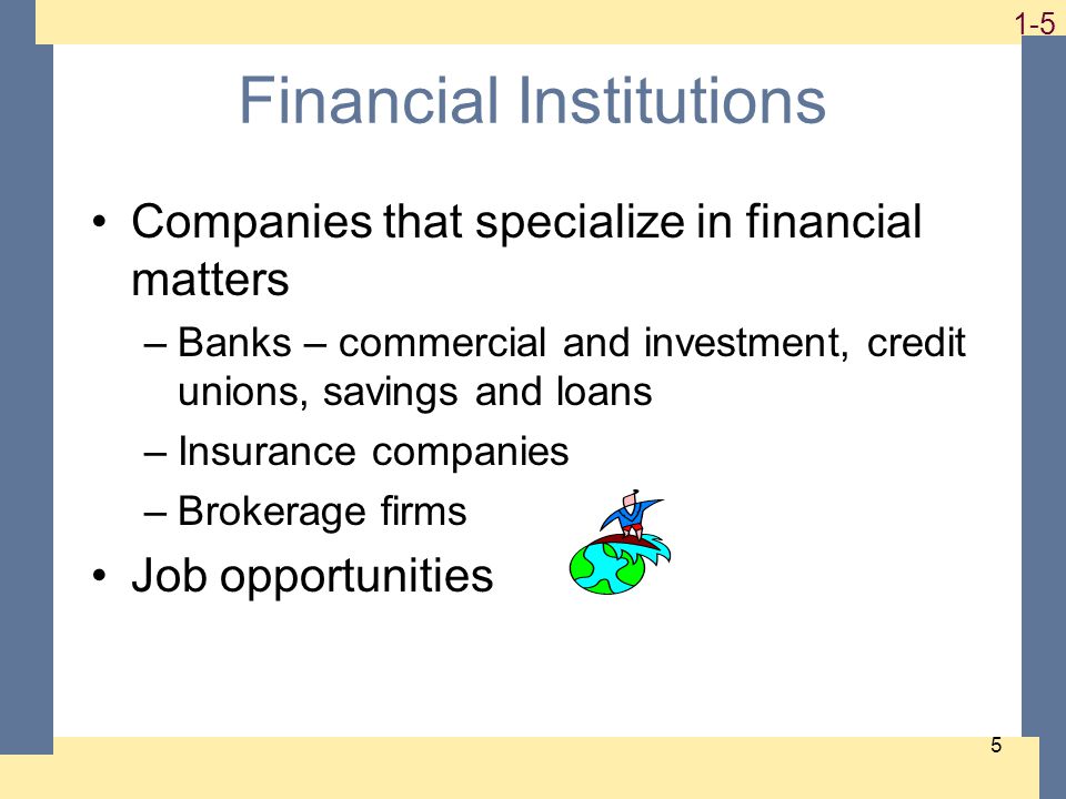 1-5 5 Financial Institutions Companies that specialize in financial matters –Banks – commercial and investment, credit unions, savings and loans –Insurance companies –Brokerage firms Job opportunities