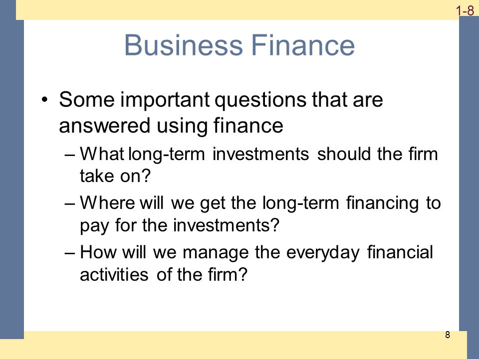 1-8 8 Business Finance Some important questions that are answered using finance –What long-term investments should the firm take on.