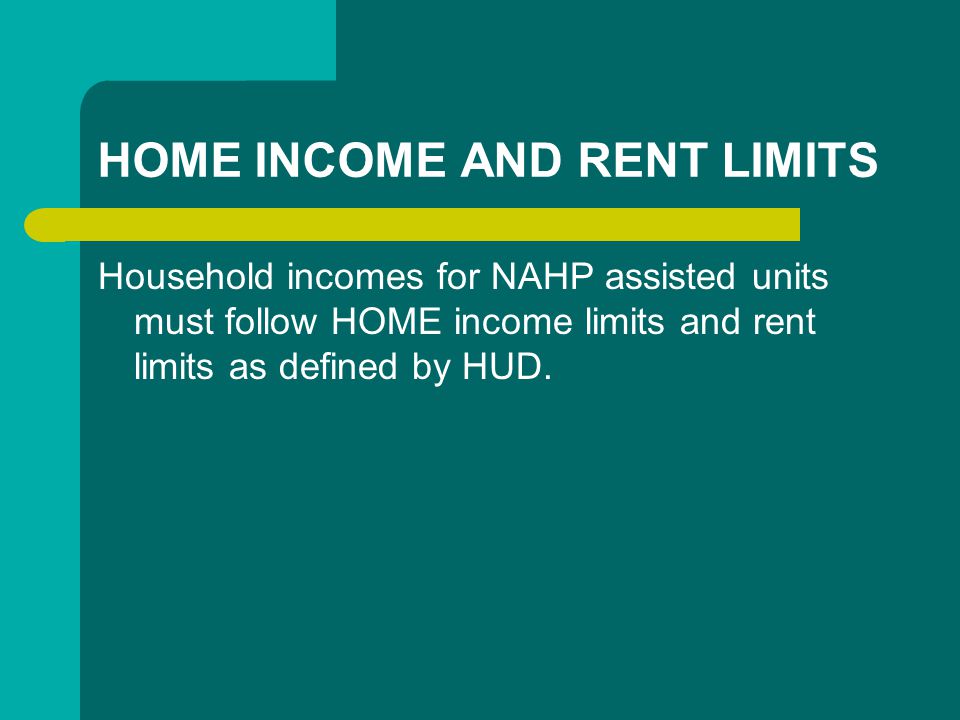 HOME INCOME AND RENT LIMITS Household incomes for NAHP assisted units must follow HOME income limits and rent limits as defined by HUD.