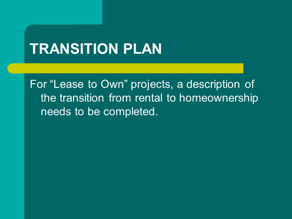 TRANSITION PLAN For Lease to Own projects, a description of the transition from rental to homeownership needs to be completed.