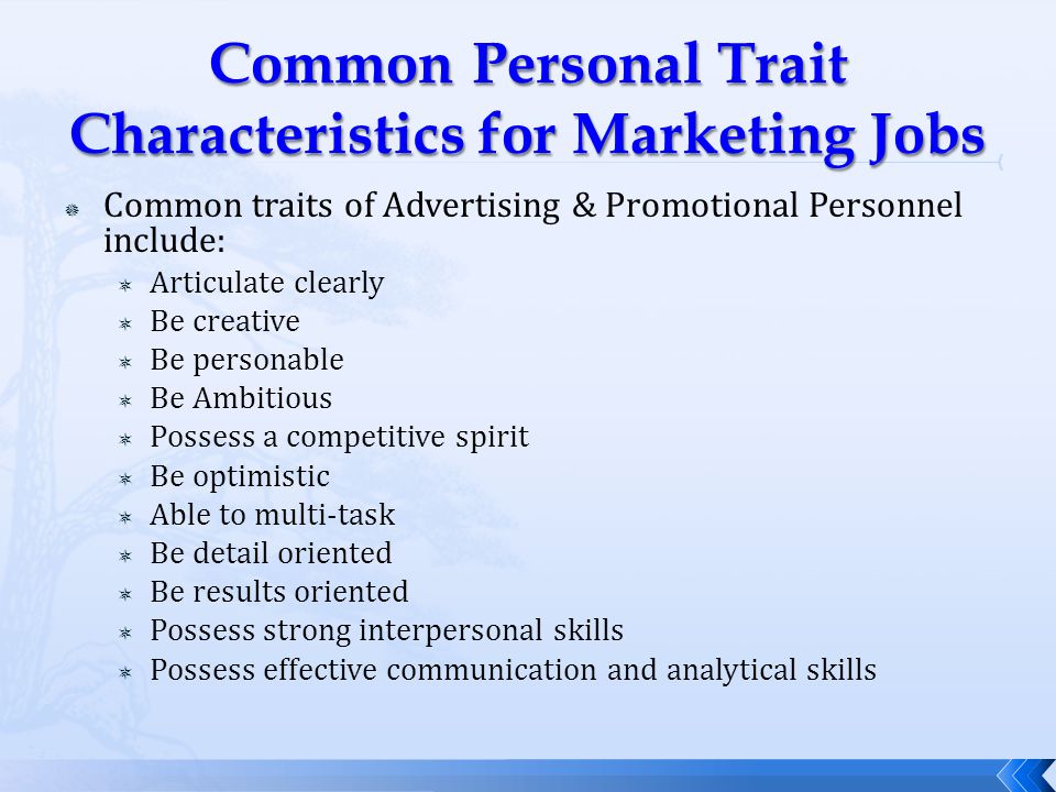  Common traits of Advertising & Promotional Personnel include:  Articulate clearly  Be creative  Be personable  Be Ambitious  Possess a competitive spirit  Be optimistic  Able to multi-task  Be detail oriented  Be results oriented  Possess strong interpersonal skills  Possess effective communication and analytical skills