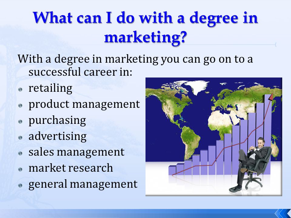 With a degree in marketing you can go on to a successful career in:  retailing  product management  purchasing  advertising  sales management  market research  general management