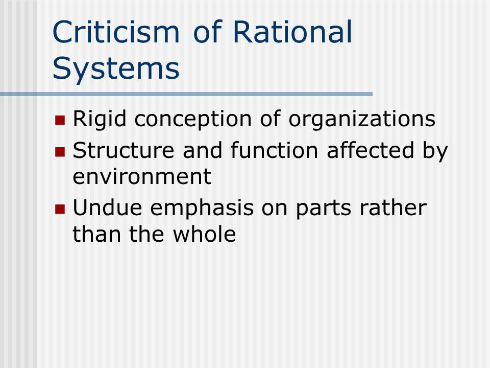 Criticism of Rational Systems Rigid conception of organizations Structure and function affected by environment Undue emphasis on parts rather than the whole