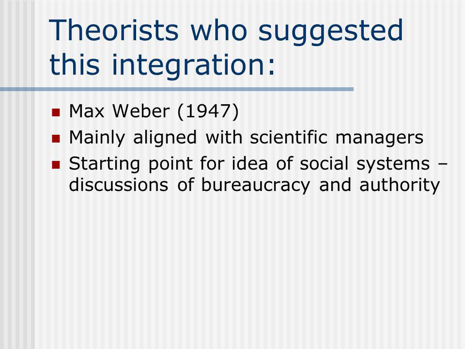 Theorists who suggested this integration: Max Weber (1947) Mainly aligned with scientific managers Starting point for idea of social systems – discussions of bureaucracy and authority