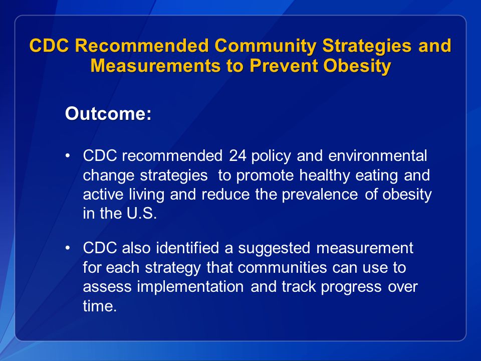 CDC Recommended Community Strategies and Measurements to Prevent Obesity Outcome: CDC recommended 24 policy and environmental change strategies to promote healthy eating and active living and reduce the prevalence of obesity in the U.S.